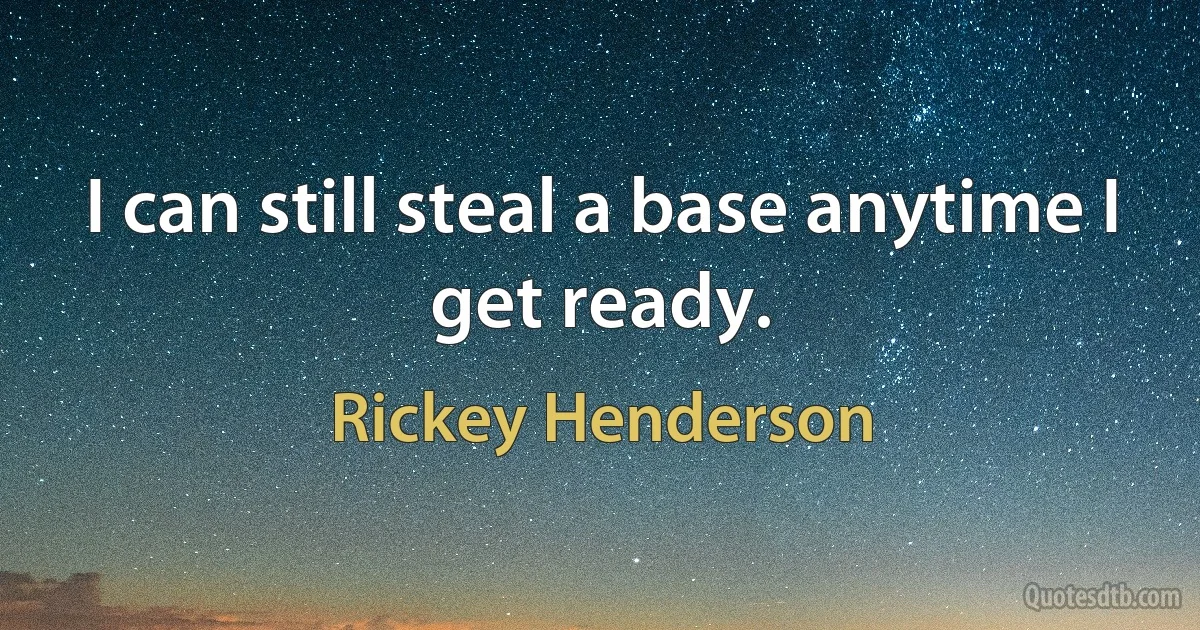 I can still steal a base anytime I get ready. (Rickey Henderson)