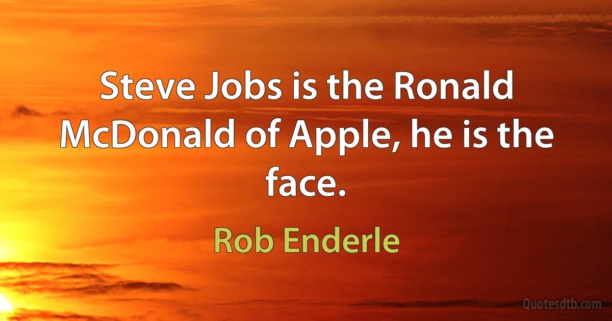 Steve Jobs is the Ronald McDonald of Apple, he is the face. (Rob Enderle)