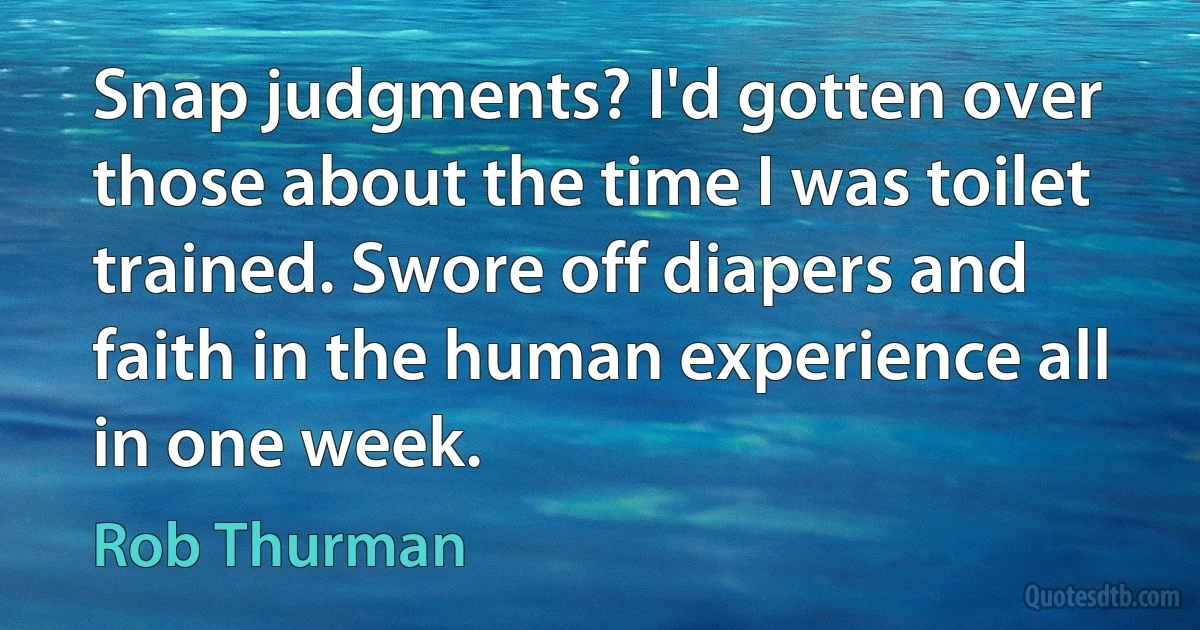 Snap judgments? I'd gotten over those about the time I was toilet trained. Swore off diapers and faith in the human experience all in one week. (Rob Thurman)