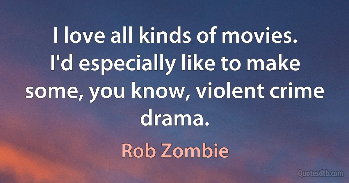 I love all kinds of movies. I'd especially like to make some, you know, violent crime drama. (Rob Zombie)