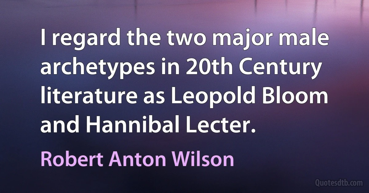 I regard the two major male archetypes in 20th Century literature as Leopold Bloom and Hannibal Lecter. (Robert Anton Wilson)