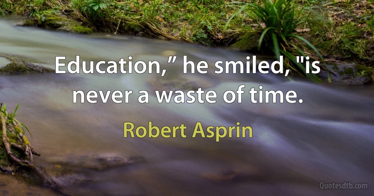 Education,” he smiled, "is never a waste of time. (Robert Asprin)