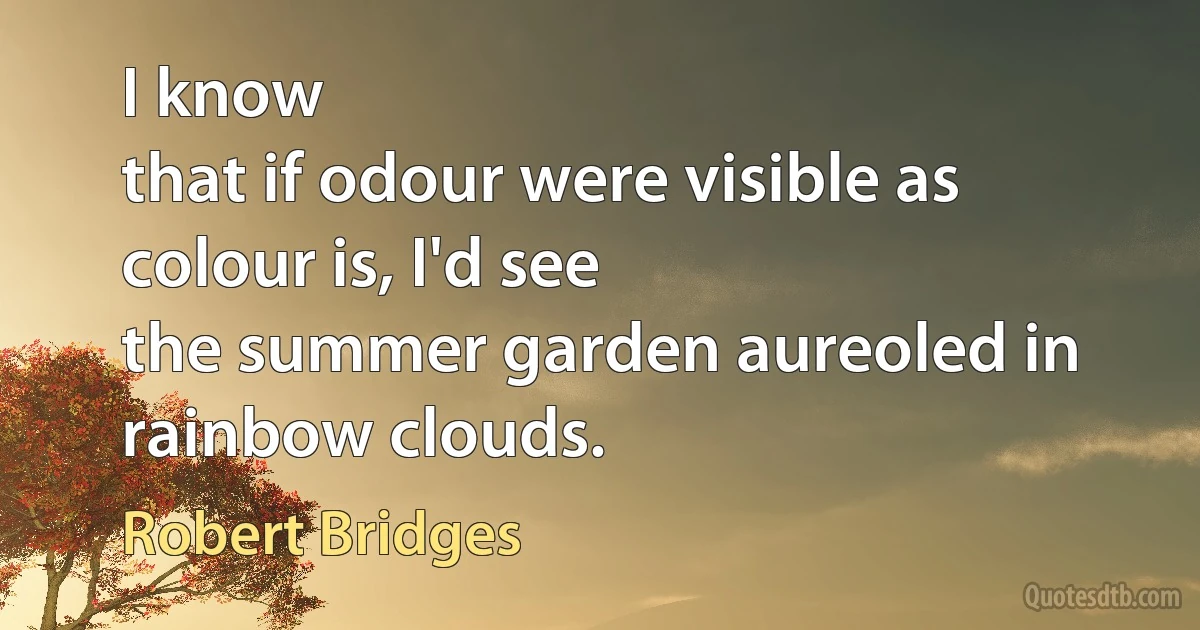 I know
that if odour were visible as colour is, I'd see
the summer garden aureoled in rainbow clouds. (Robert Bridges)