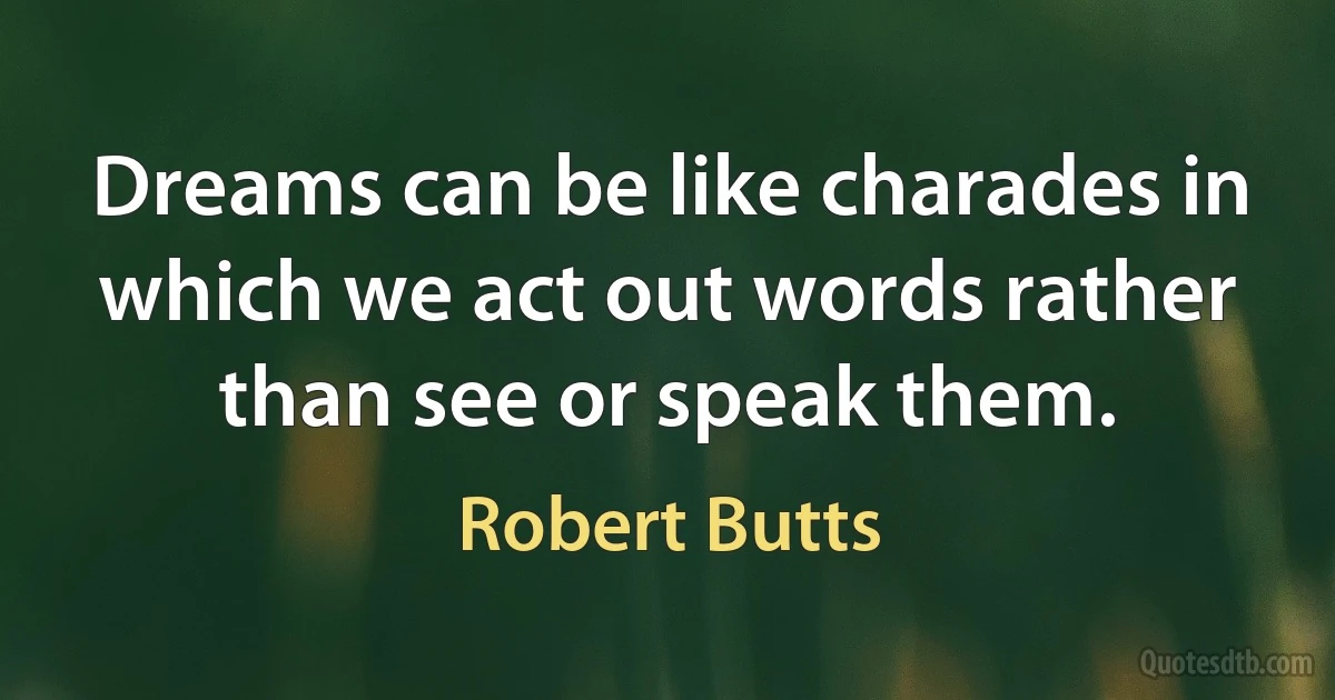 Dreams can be like charades in which we act out words rather than see or speak them. (Robert Butts)