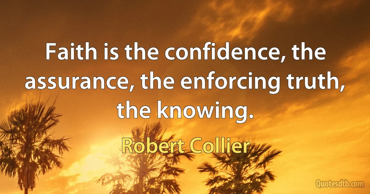 Faith is the confidence, the assurance, the enforcing truth, the knowing. (Robert Collier)