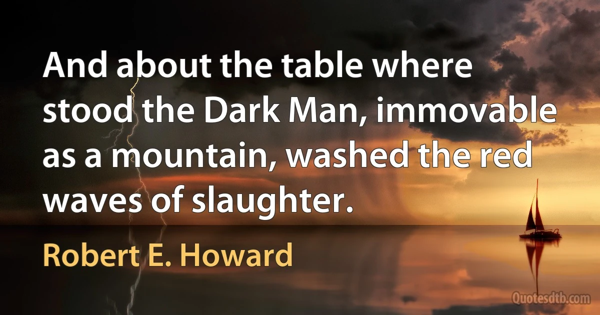 And about the table where stood the Dark Man, immovable as a mountain, washed the red waves of slaughter. (Robert E. Howard)