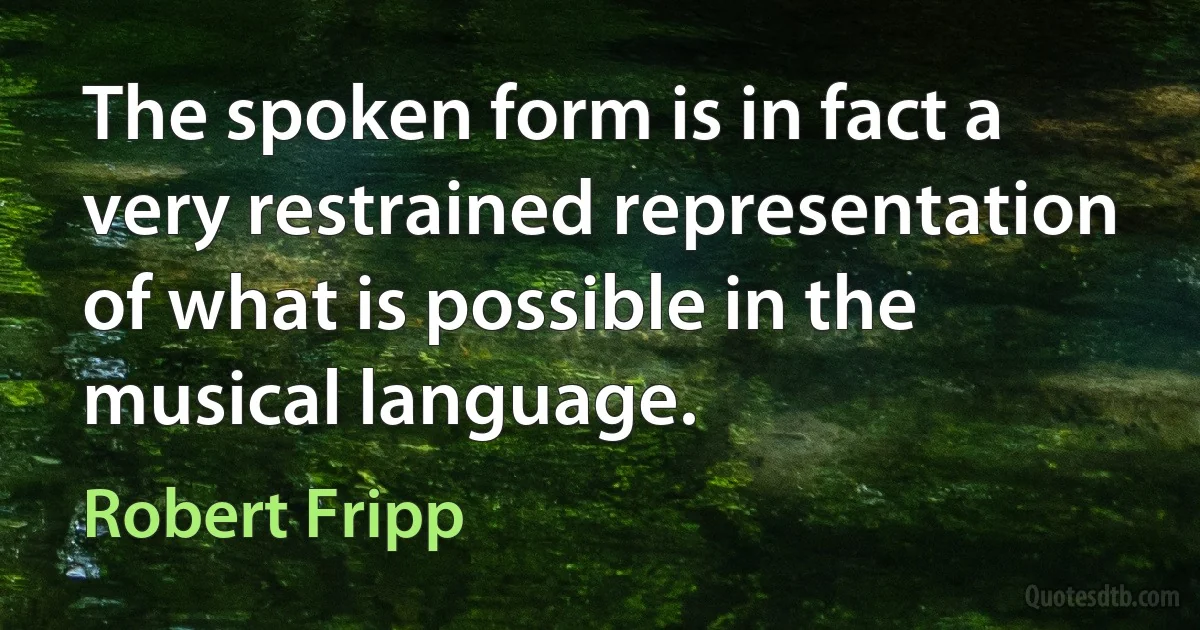 The spoken form is in fact a very restrained representation of what is possible in the musical language. (Robert Fripp)