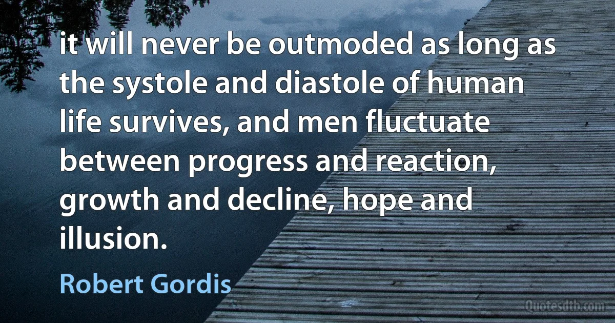 it will never be outmoded as long as the systole and diastole of human life survives, and men fluctuate between progress and reaction, growth and decline, hope and illusion. (Robert Gordis)