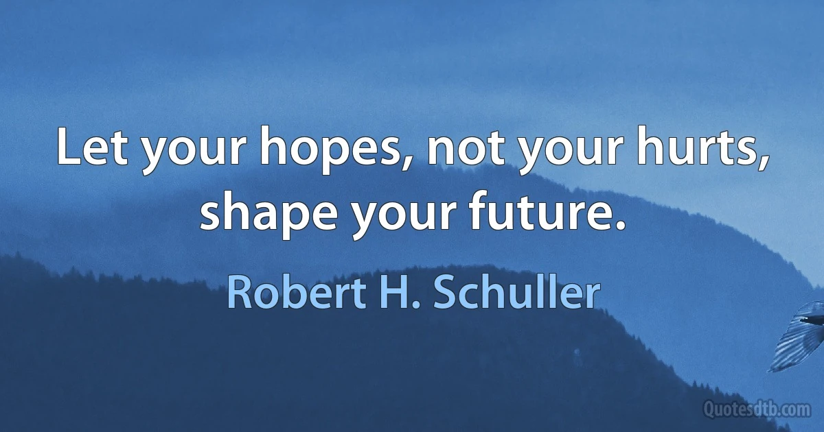 Let your hopes, not your hurts, shape your future. (Robert H. Schuller)