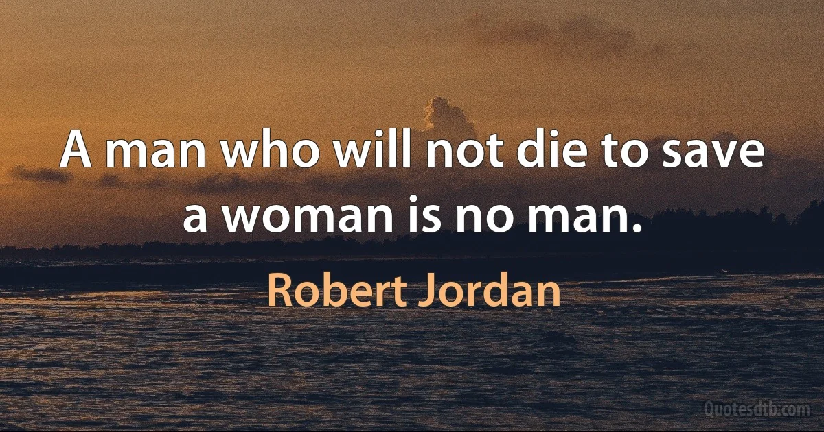 A man who will not die to save a woman is no man. (Robert Jordan)