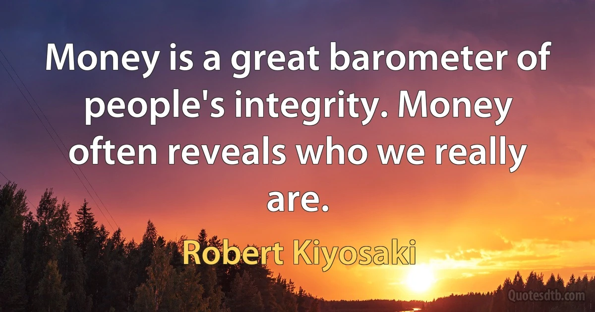 Money is a great barometer of people's integrity. Money often reveals who we really are. (Robert Kiyosaki)