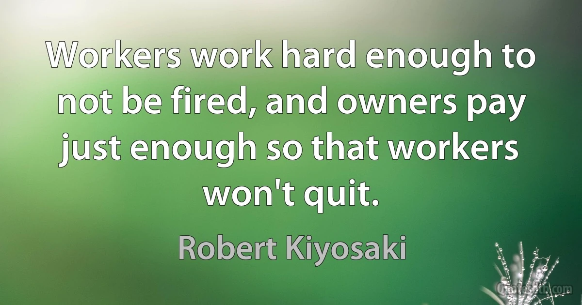 Workers work hard enough to not be fired, and owners pay just enough so that workers won't quit. (Robert Kiyosaki)