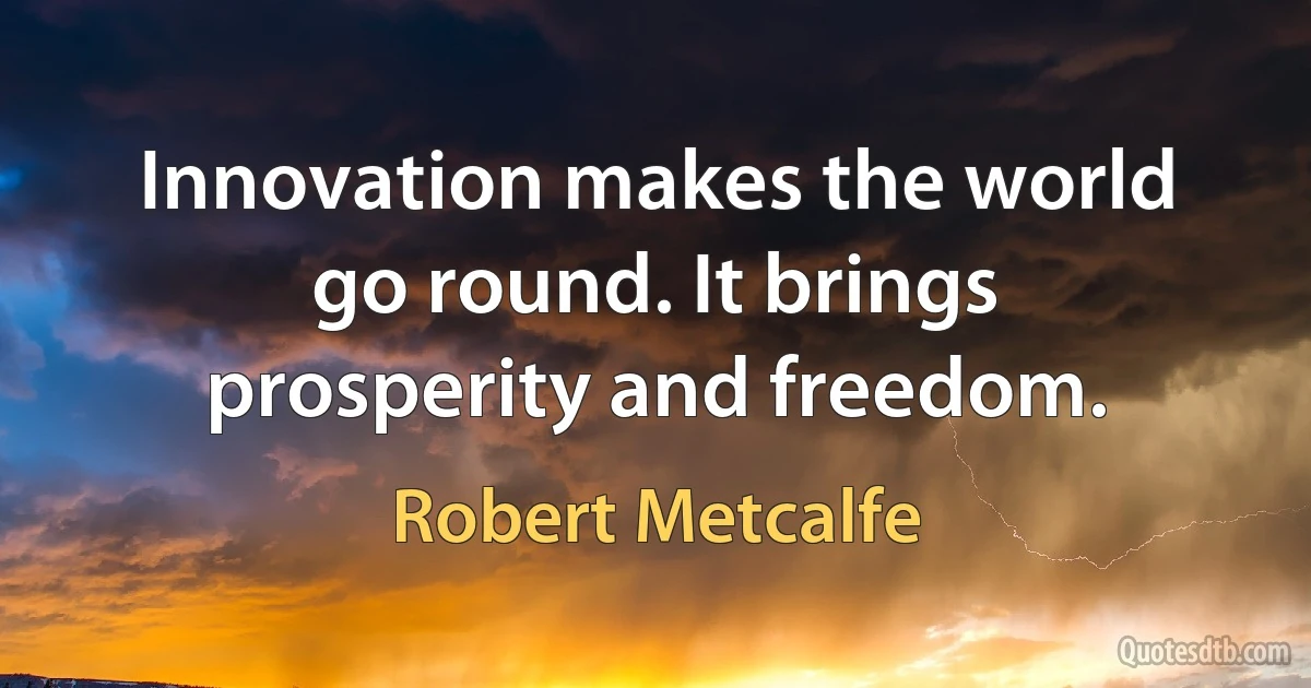 Innovation makes the world go round. It brings prosperity and freedom. (Robert Metcalfe)