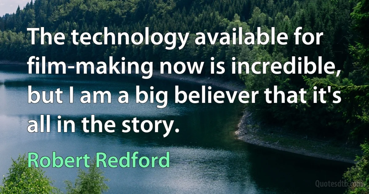 The technology available for film-making now is incredible, but I am a big believer that it's all in the story. (Robert Redford)