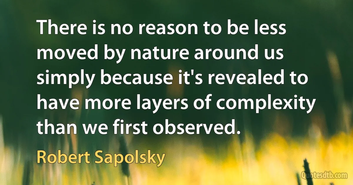 There is no reason to be less moved by nature around us simply because it's revealed to have more layers of complexity than we first observed. (Robert Sapolsky)