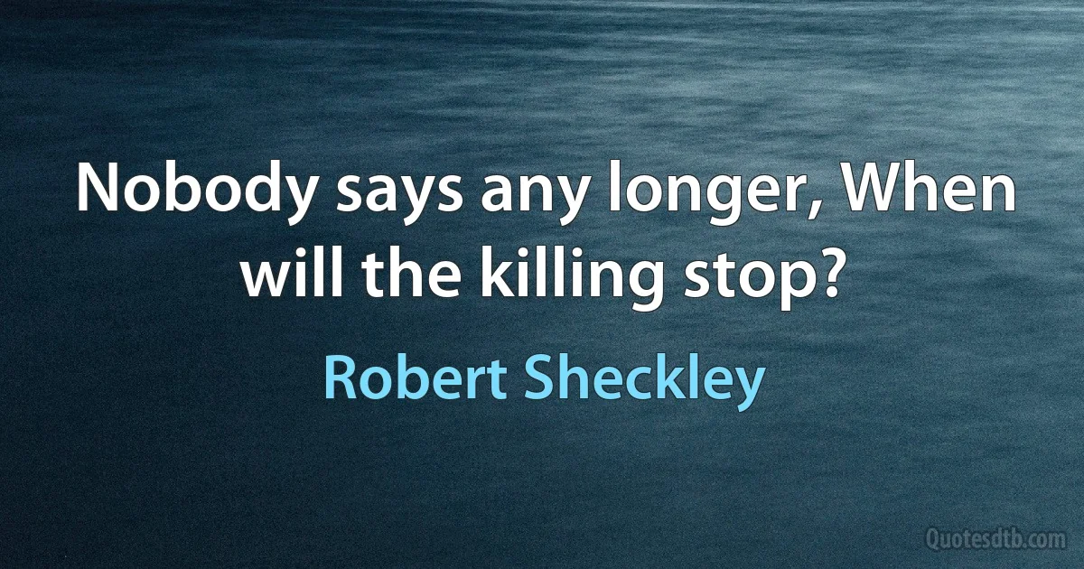 Nobody says any longer, When will the killing stop? (Robert Sheckley)