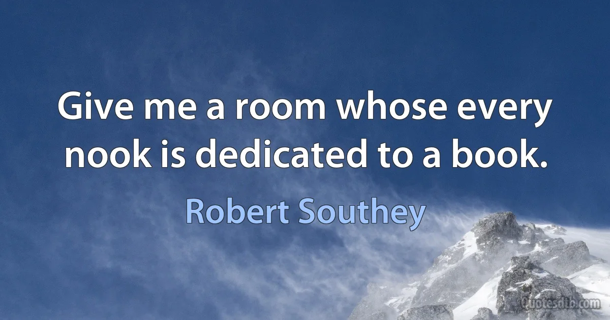 Give me a room whose every nook is dedicated to a book. (Robert Southey)