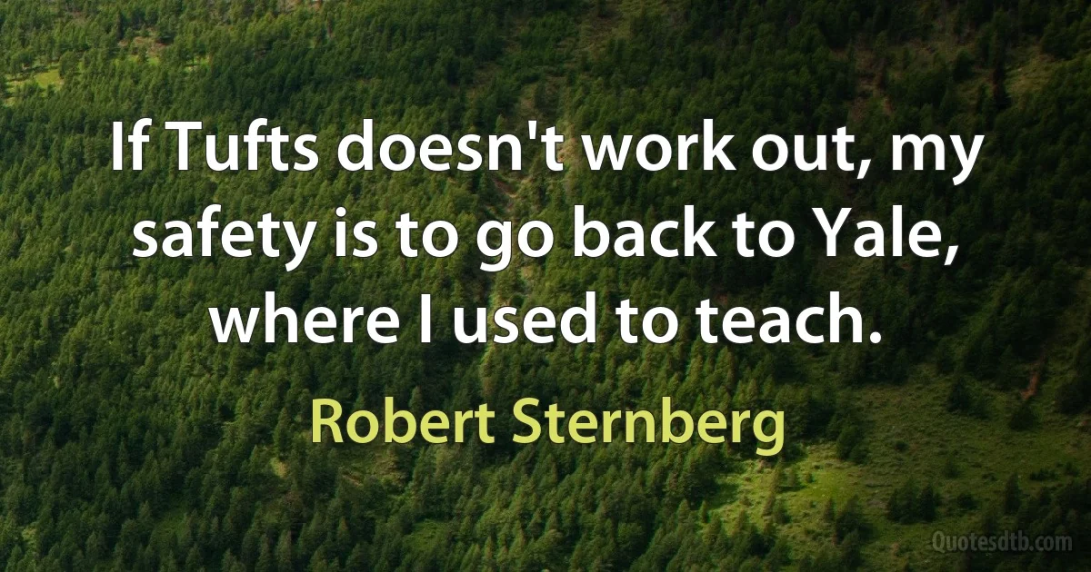 If Tufts doesn't work out, my safety is to go back to Yale, where I used to teach. (Robert Sternberg)