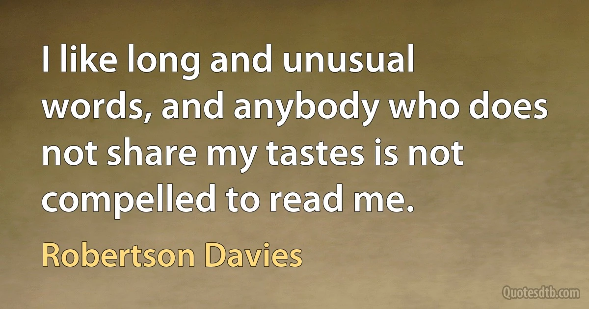 I like long and unusual words, and anybody who does not share my tastes is not compelled to read me. (Robertson Davies)