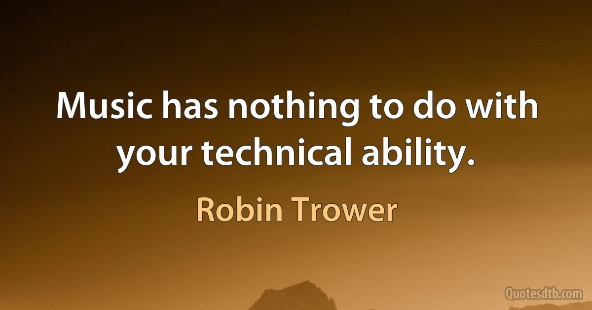 Music has nothing to do with your technical ability. (Robin Trower)