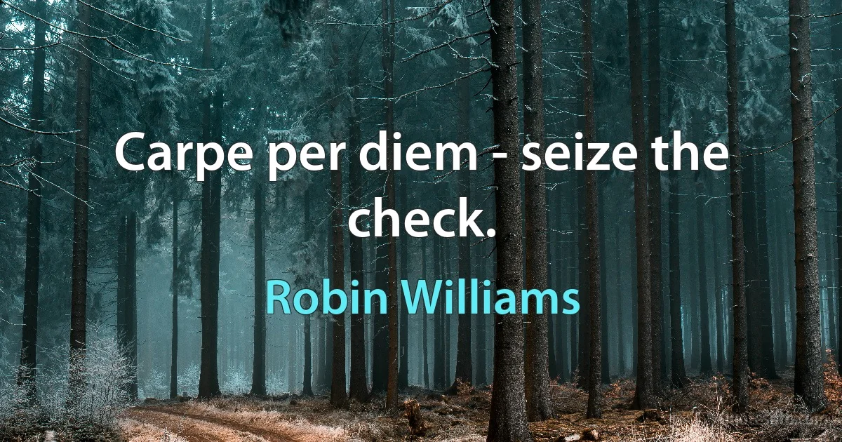 Carpe per diem - seize the check. (Robin Williams)