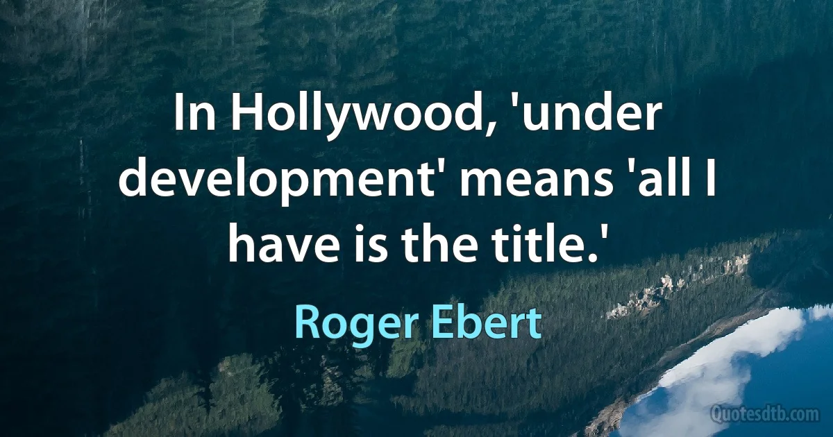 In Hollywood, 'under development' means 'all I have is the title.' (Roger Ebert)