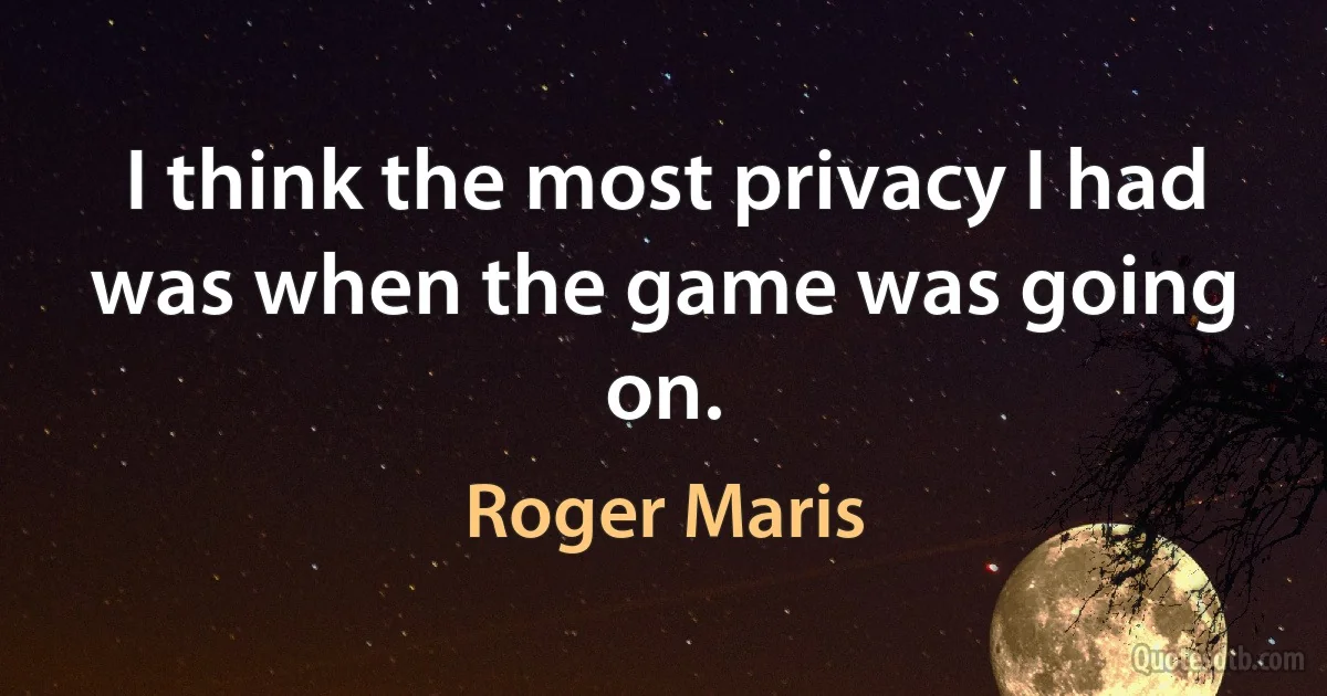 I think the most privacy I had was when the game was going on. (Roger Maris)