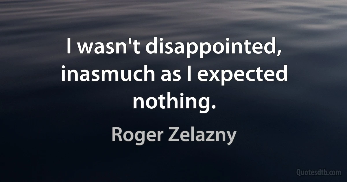 I wasn't disappointed, inasmuch as I expected nothing. (Roger Zelazny)