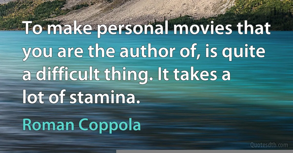 To make personal movies that you are the author of, is quite a difficult thing. It takes a lot of stamina. (Roman Coppola)