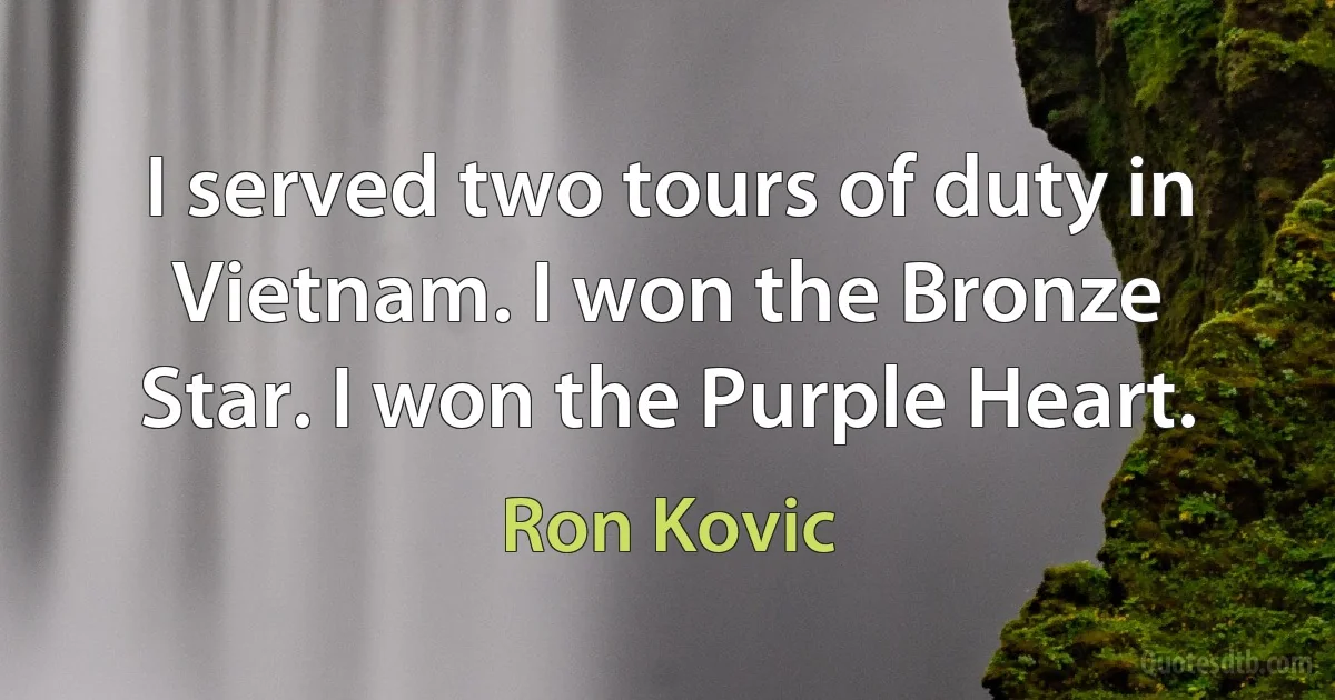 I served two tours of duty in Vietnam. I won the Bronze Star. I won the Purple Heart. (Ron Kovic)