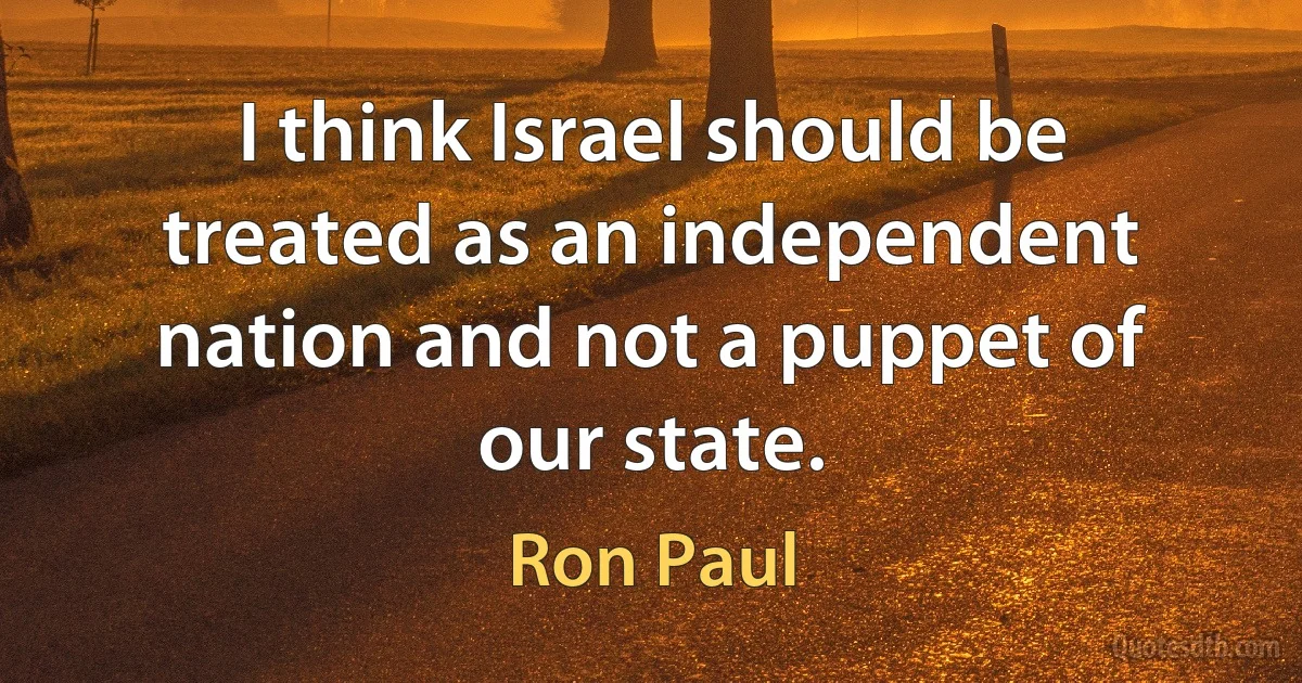 I think Israel should be treated as an independent nation and not a puppet of our state. (Ron Paul)