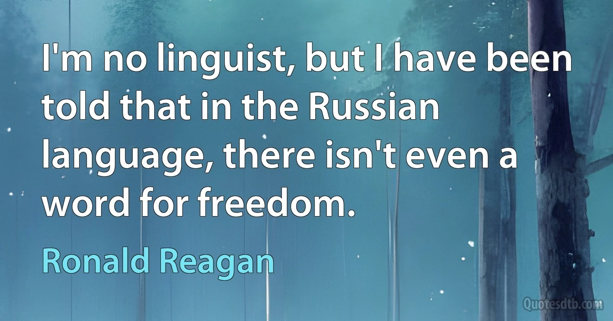 I'm no linguist, but I have been told that in the Russian language, there isn't even a word for freedom. (Ronald Reagan)