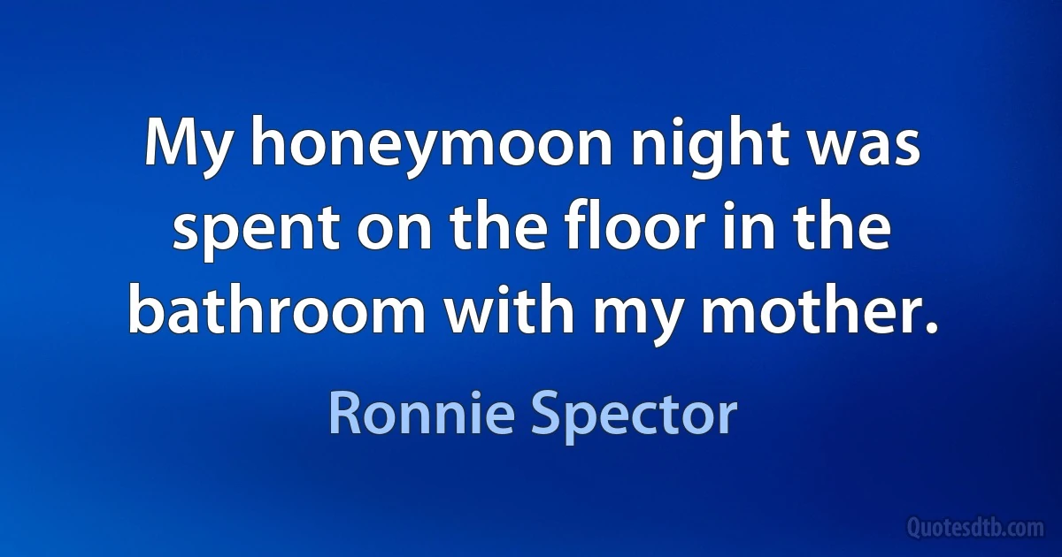 My honeymoon night was spent on the floor in the bathroom with my mother. (Ronnie Spector)