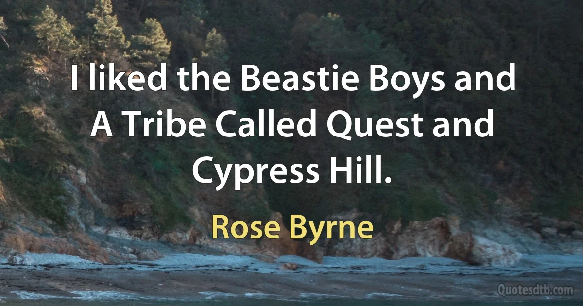 I liked the Beastie Boys and A Tribe Called Quest and Cypress Hill. (Rose Byrne)