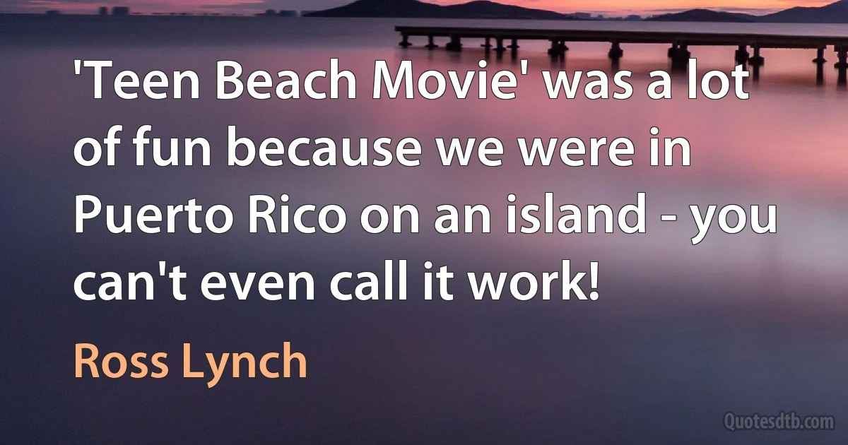 'Teen Beach Movie' was a lot of fun because we were in Puerto Rico on an island - you can't even call it work! (Ross Lynch)