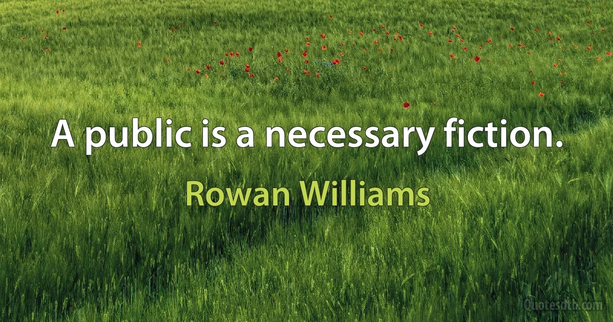 A public is a necessary fiction. (Rowan Williams)