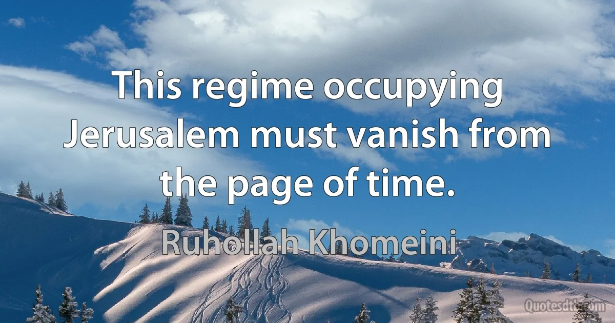 This regime occupying Jerusalem must vanish from the page of time. (Ruhollah Khomeini)