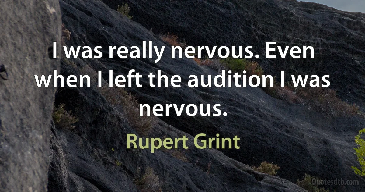 I was really nervous. Even when I left the audition I was nervous. (Rupert Grint)