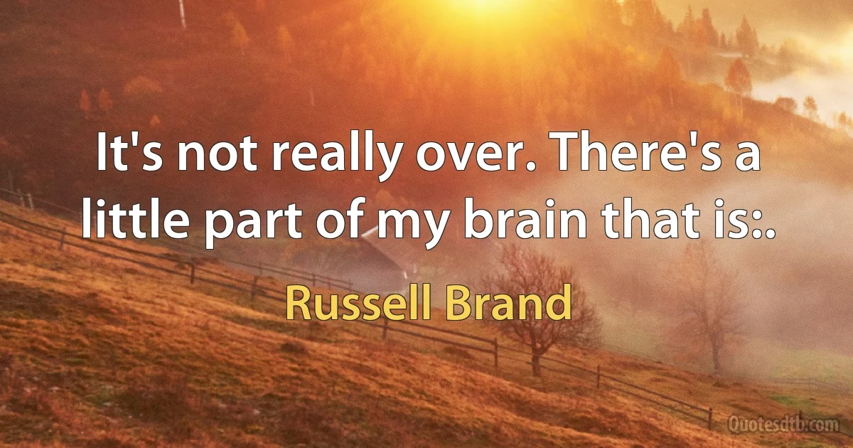 It's not really over. There's a little part of my brain that is:. (Russell Brand)