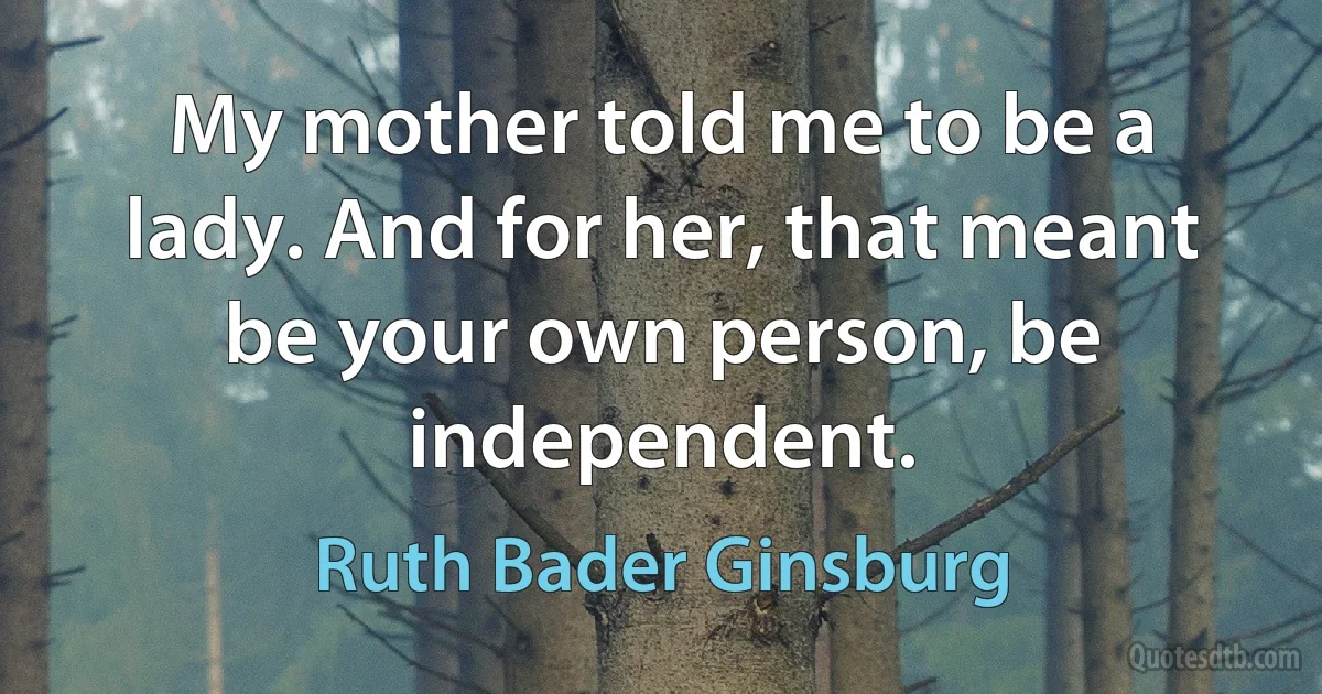 My mother told me to be a lady. And for her, that meant be your own person, be independent. (Ruth Bader Ginsburg)