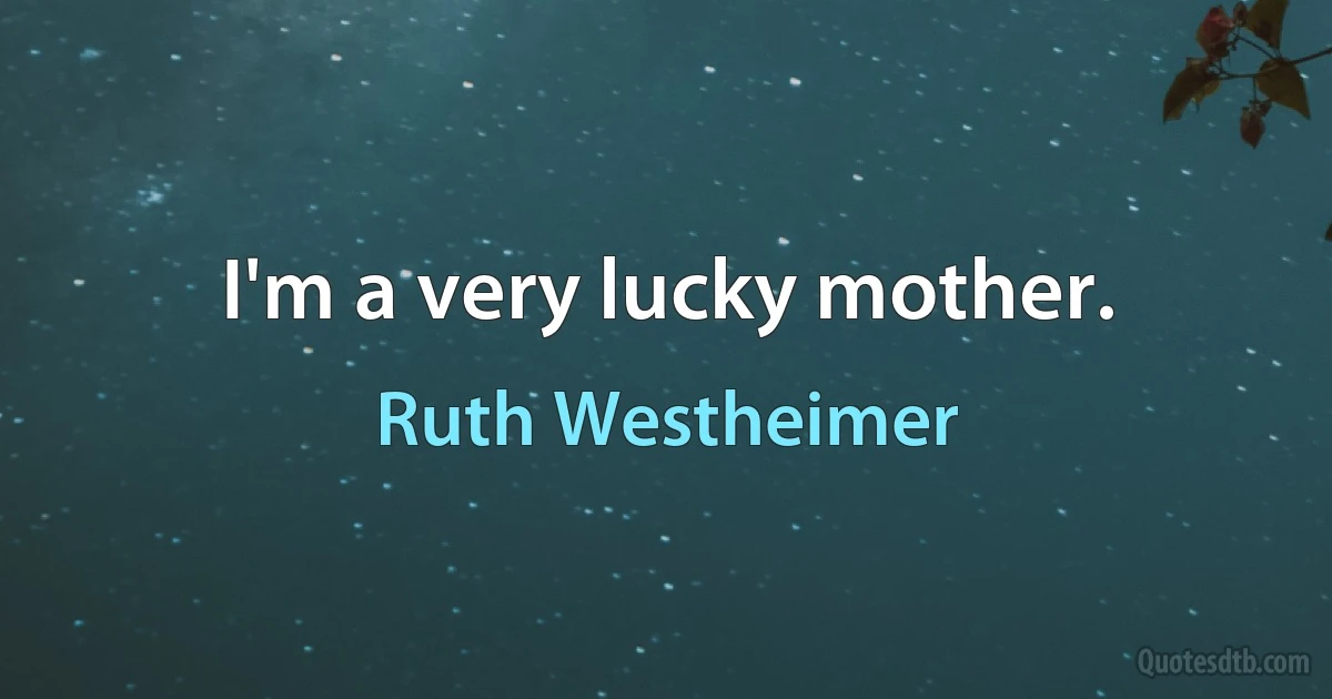 I'm a very lucky mother. (Ruth Westheimer)