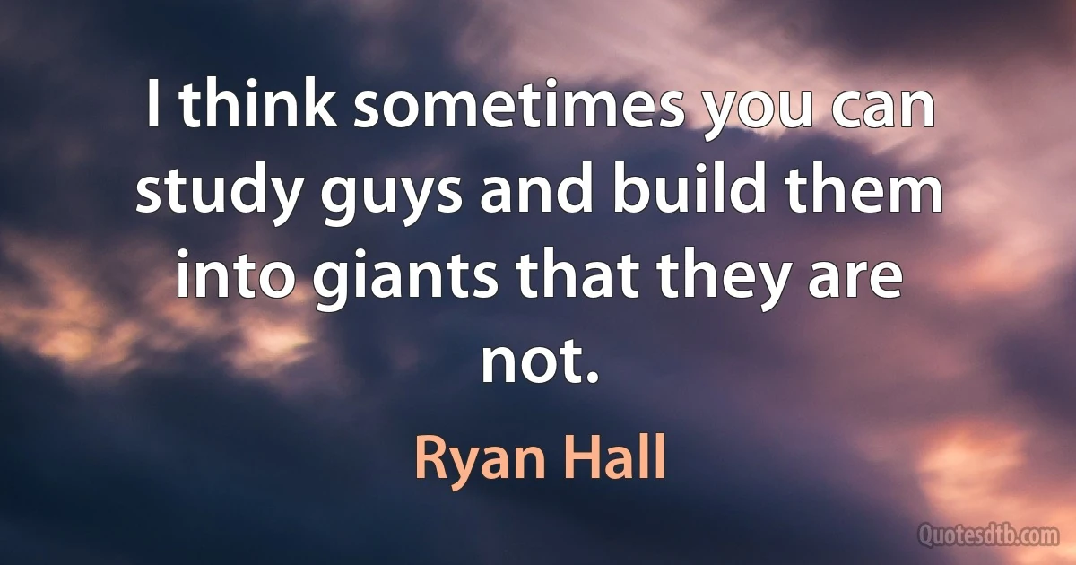 I think sometimes you can study guys and build them into giants that they are not. (Ryan Hall)