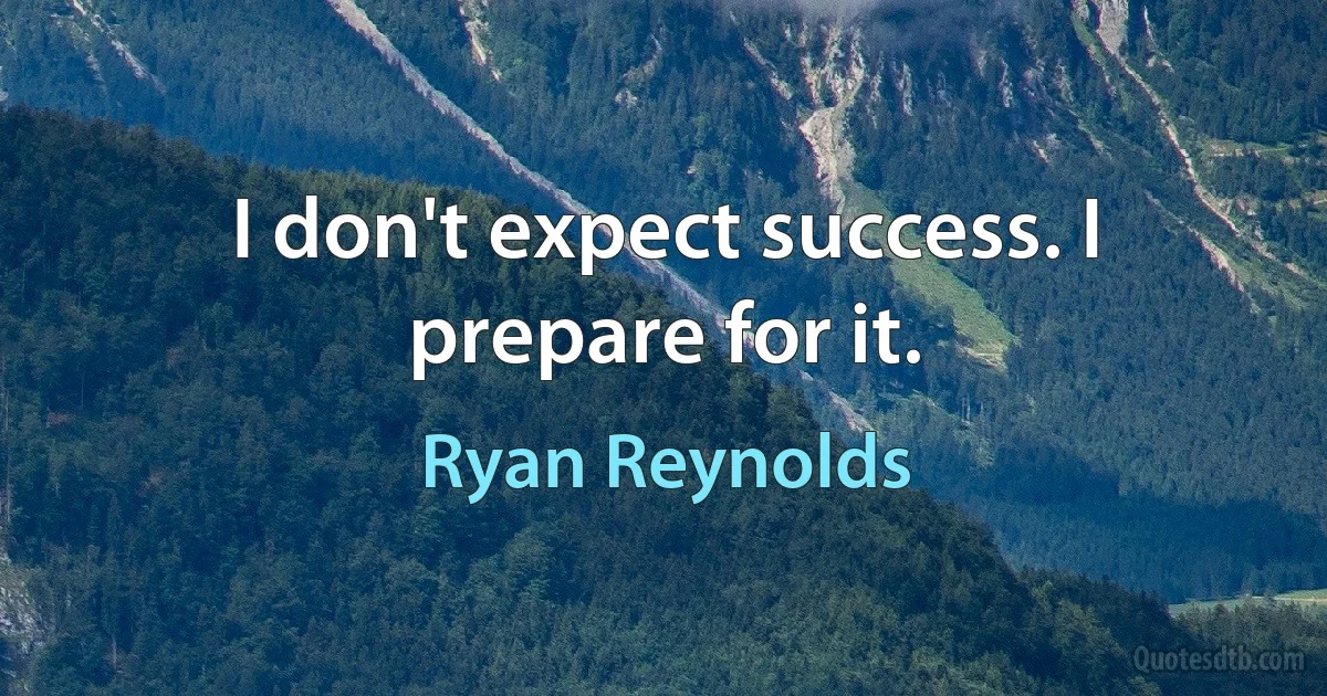 I don't expect success. I prepare for it. (Ryan Reynolds)