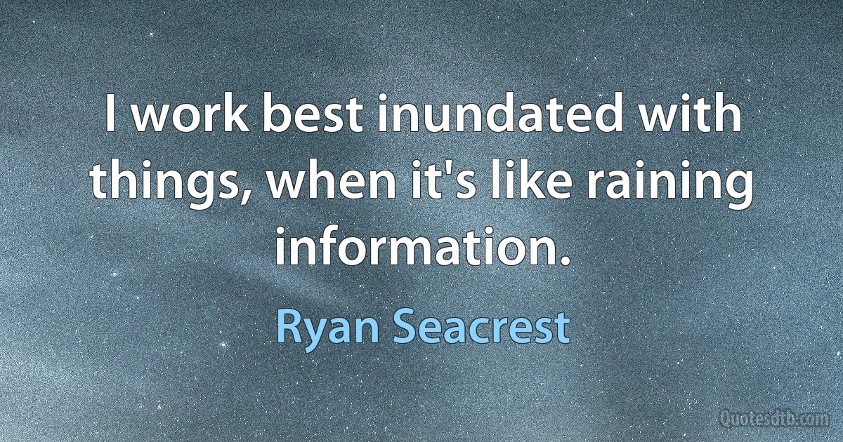 I work best inundated with things, when it's like raining information. (Ryan Seacrest)