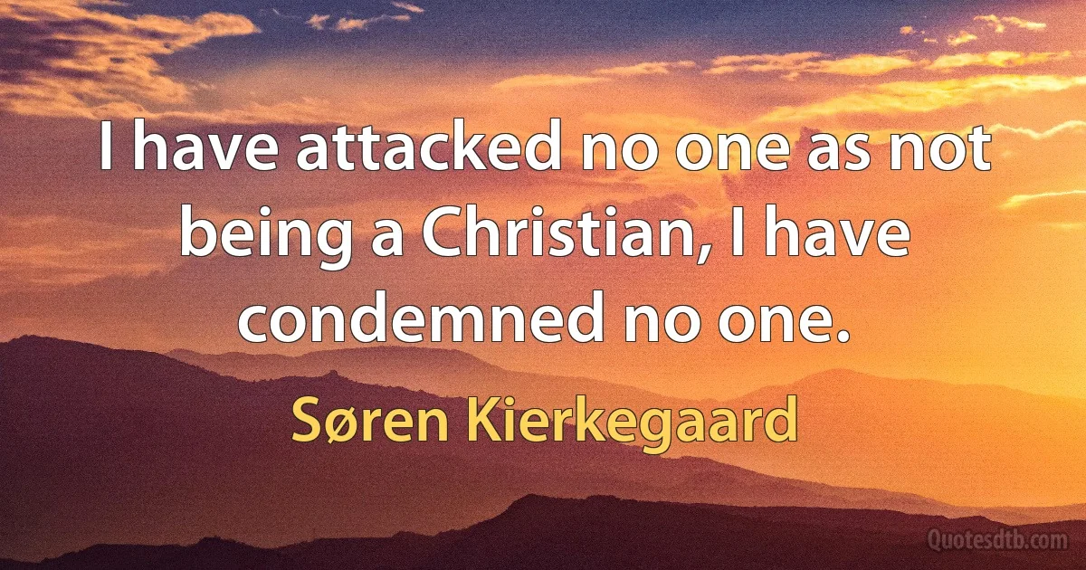 I have attacked no one as not being a Christian, I have condemned no one. (Søren Kierkegaard)