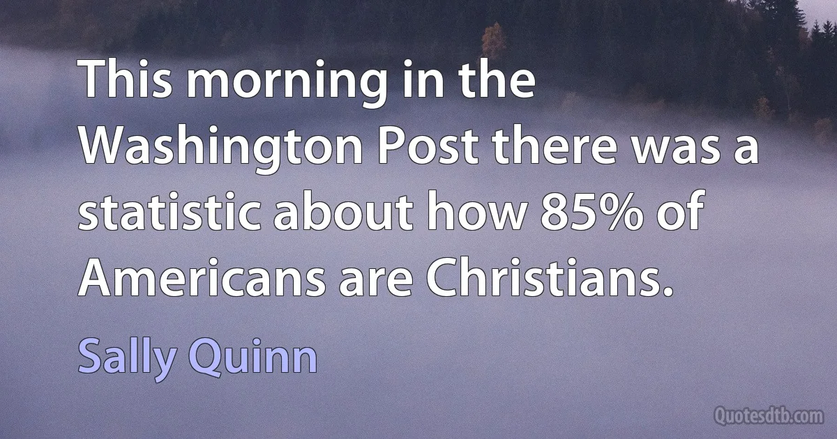 This morning in the Washington Post there was a statistic about how 85% of Americans are Christians. (Sally Quinn)