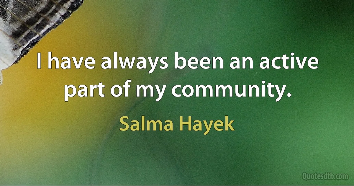 I have always been an active part of my community. (Salma Hayek)