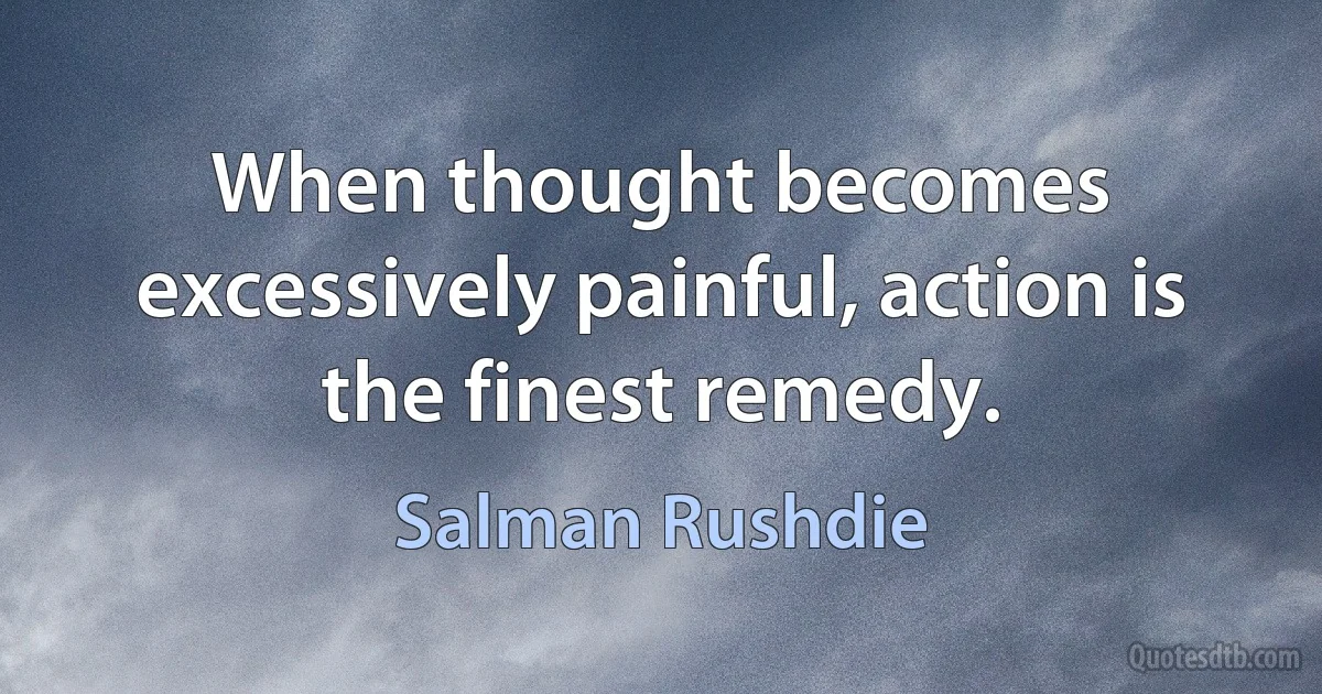 When thought becomes excessively painful, action is the finest remedy. (Salman Rushdie)