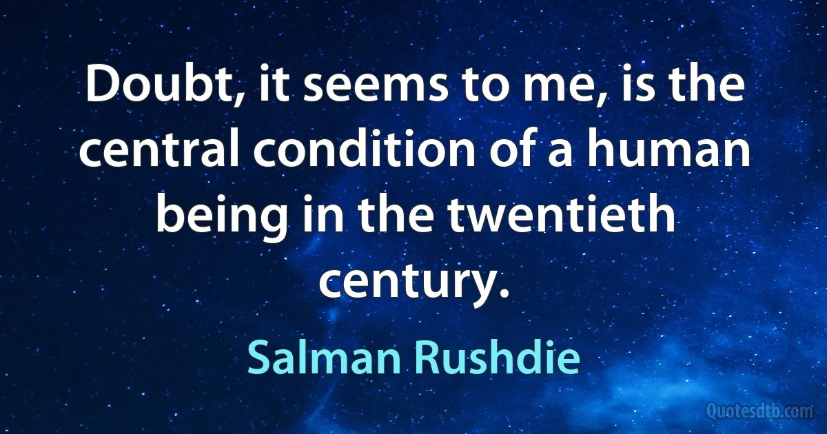 Doubt, it seems to me, is the central condition of a human being in the twentieth century. (Salman Rushdie)