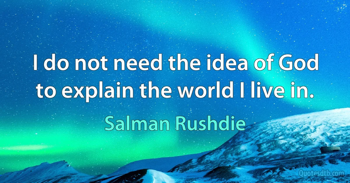 I do not need the idea of God to explain the world I live in. (Salman Rushdie)